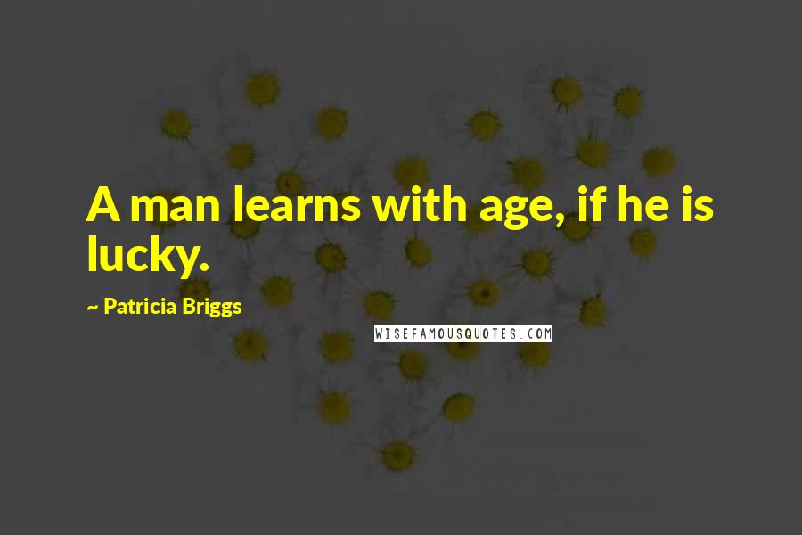 Patricia Briggs Quotes: A man learns with age, if he is lucky.