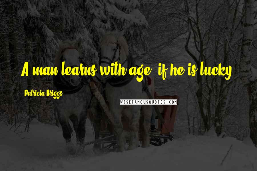 Patricia Briggs Quotes: A man learns with age, if he is lucky.
