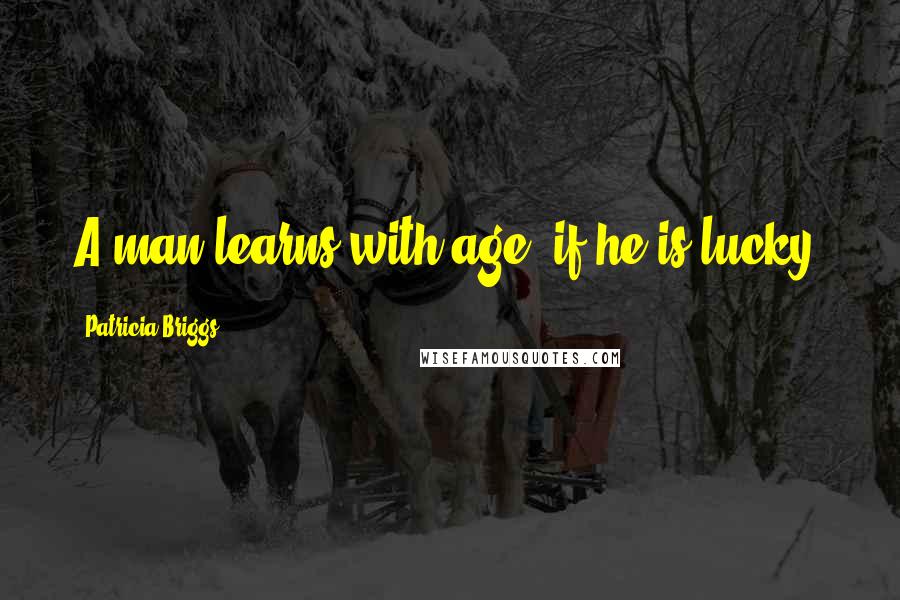 Patricia Briggs Quotes: A man learns with age, if he is lucky.