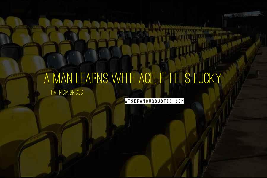 Patricia Briggs Quotes: A man learns with age, if he is lucky.