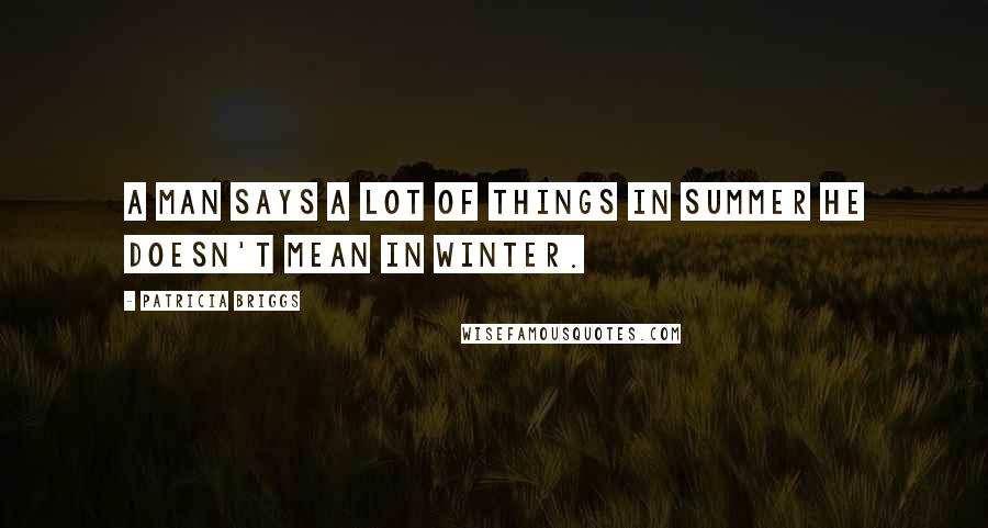 Patricia Briggs Quotes: A man says a lot of things in summer he doesn't mean in winter.