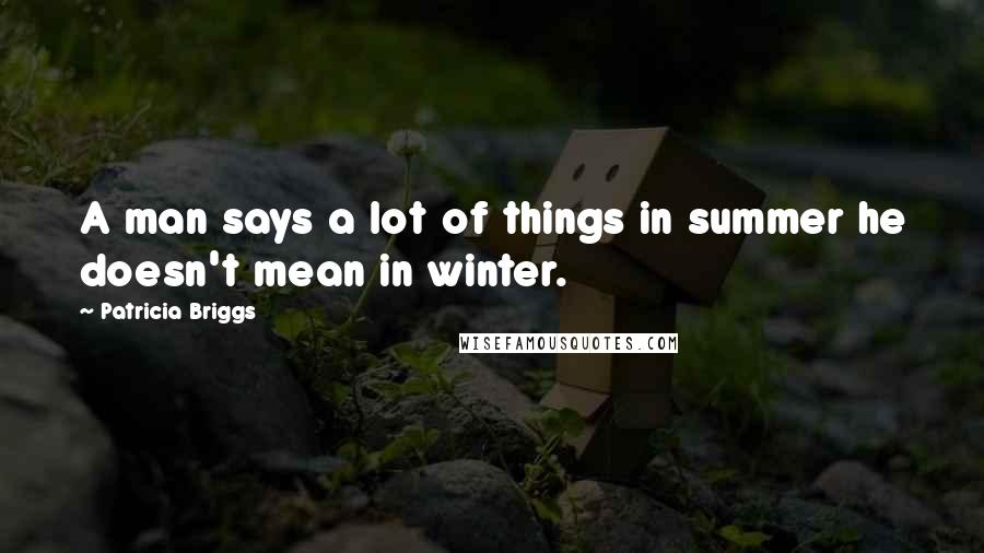 Patricia Briggs Quotes: A man says a lot of things in summer he doesn't mean in winter.