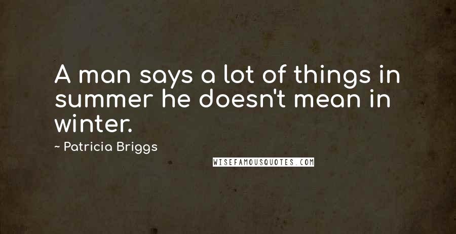 Patricia Briggs Quotes: A man says a lot of things in summer he doesn't mean in winter.