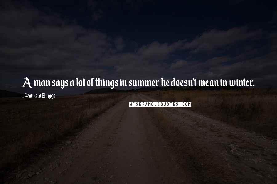 Patricia Briggs Quotes: A man says a lot of things in summer he doesn't mean in winter.