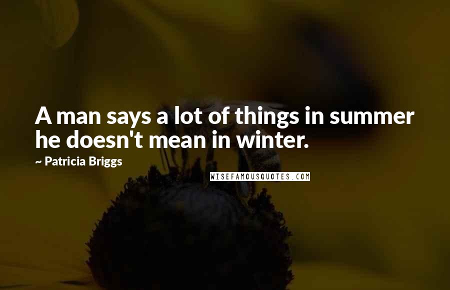 Patricia Briggs Quotes: A man says a lot of things in summer he doesn't mean in winter.