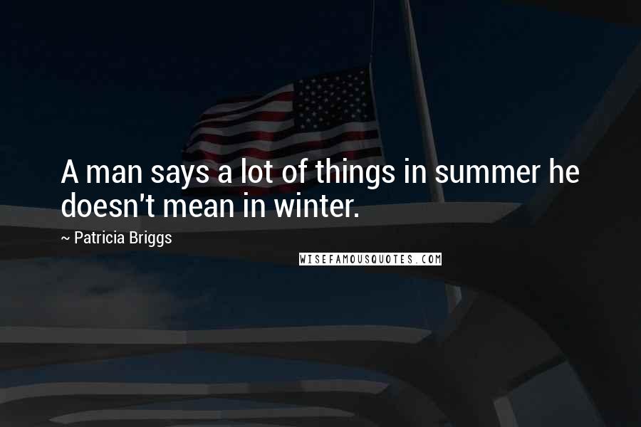 Patricia Briggs Quotes: A man says a lot of things in summer he doesn't mean in winter.