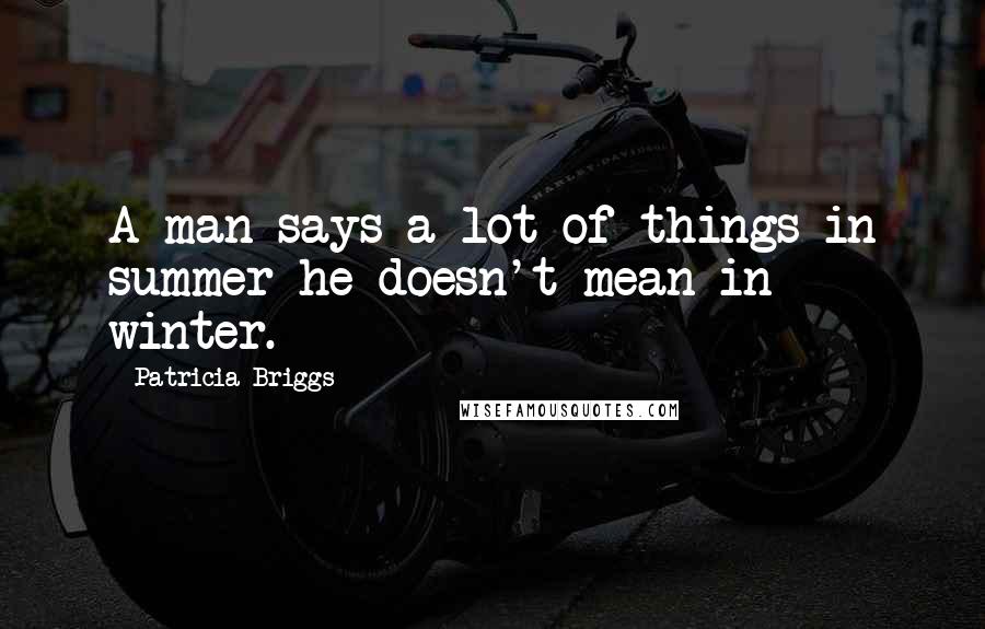 Patricia Briggs Quotes: A man says a lot of things in summer he doesn't mean in winter.