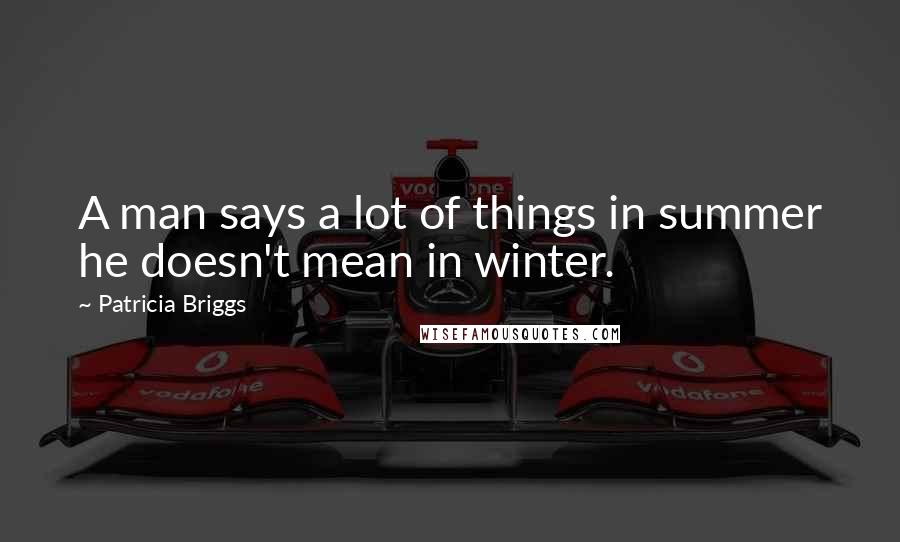 Patricia Briggs Quotes: A man says a lot of things in summer he doesn't mean in winter.