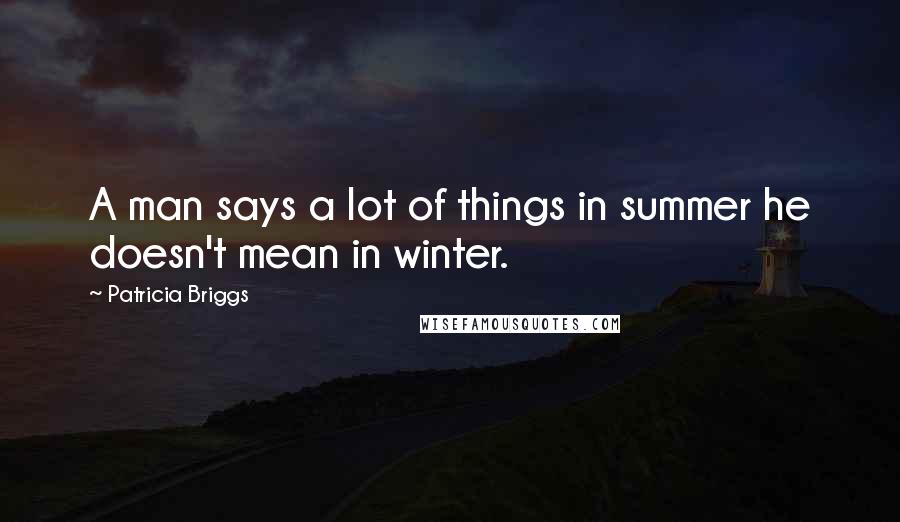 Patricia Briggs Quotes: A man says a lot of things in summer he doesn't mean in winter.