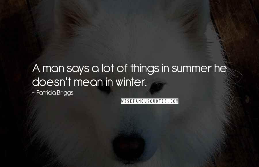 Patricia Briggs Quotes: A man says a lot of things in summer he doesn't mean in winter.