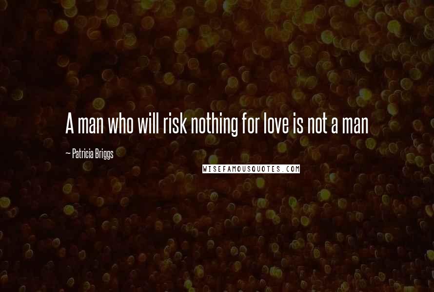 Patricia Briggs Quotes: A man who will risk nothing for love is not a man