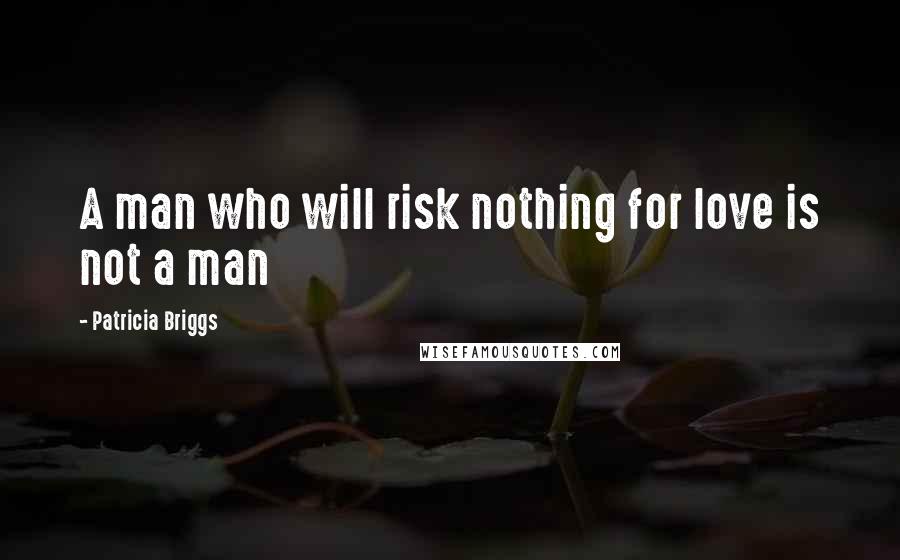 Patricia Briggs Quotes: A man who will risk nothing for love is not a man