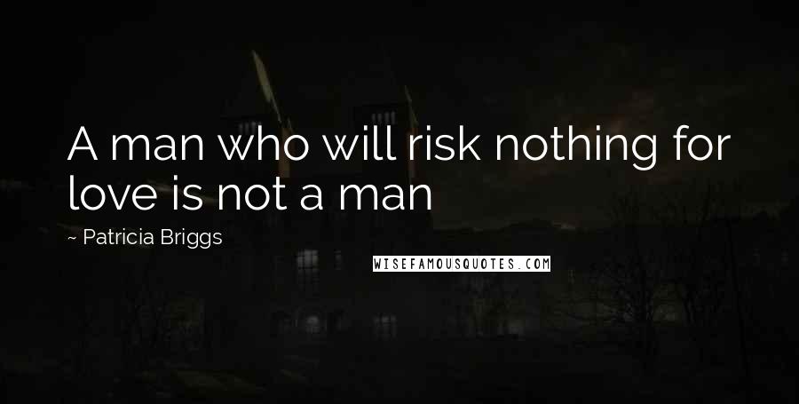 Patricia Briggs Quotes: A man who will risk nothing for love is not a man