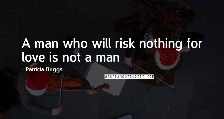 Patricia Briggs Quotes: A man who will risk nothing for love is not a man