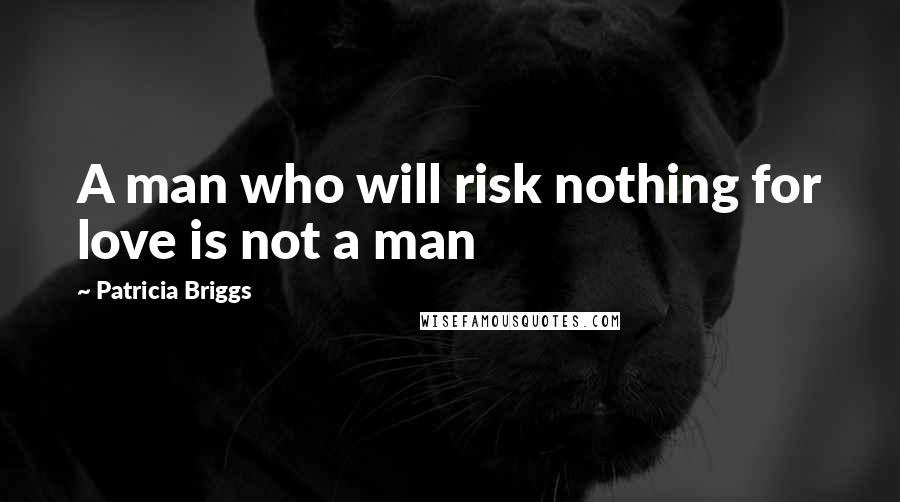 Patricia Briggs Quotes: A man who will risk nothing for love is not a man