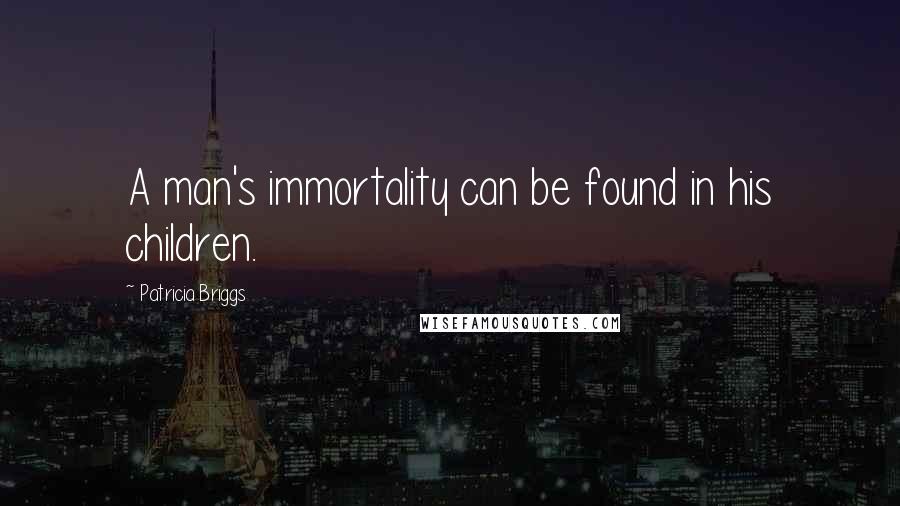 Patricia Briggs Quotes: A man's immortality can be found in his children.