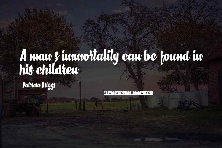 Patricia Briggs Quotes: A man's immortality can be found in his children.