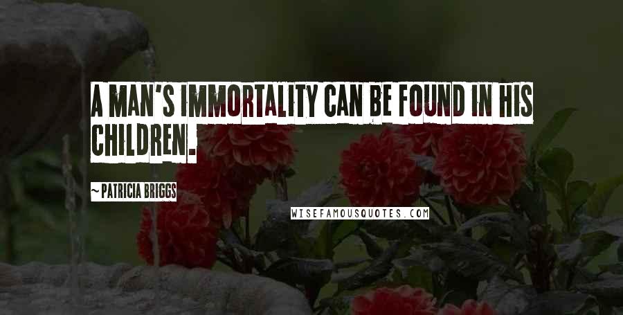 Patricia Briggs Quotes: A man's immortality can be found in his children.