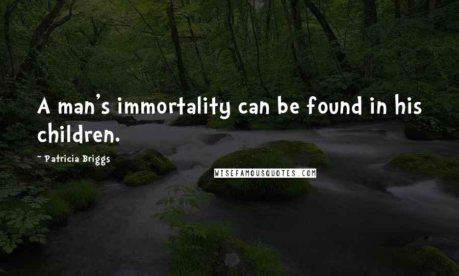 Patricia Briggs Quotes: A man's immortality can be found in his children.