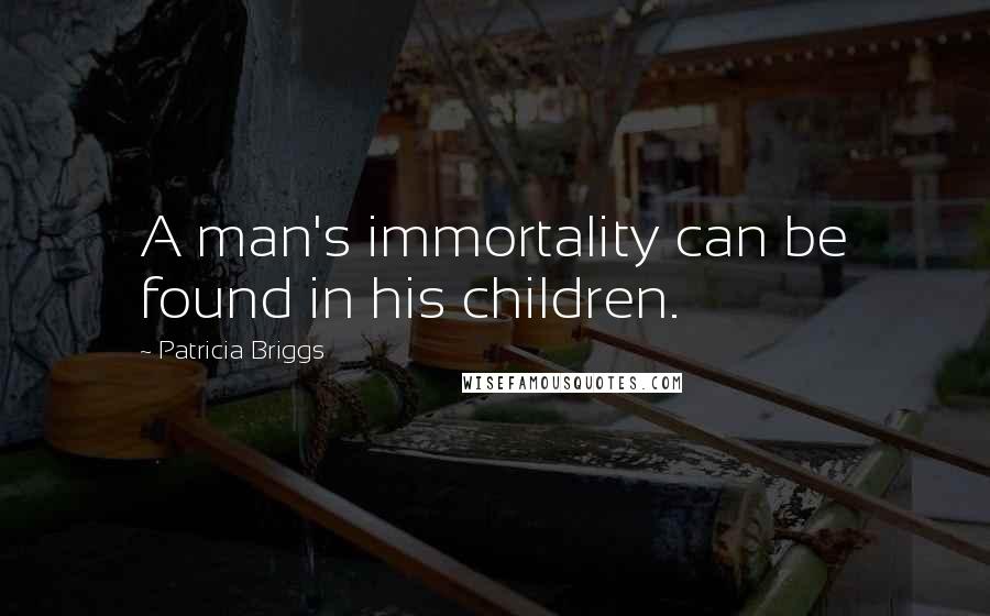 Patricia Briggs Quotes: A man's immortality can be found in his children.