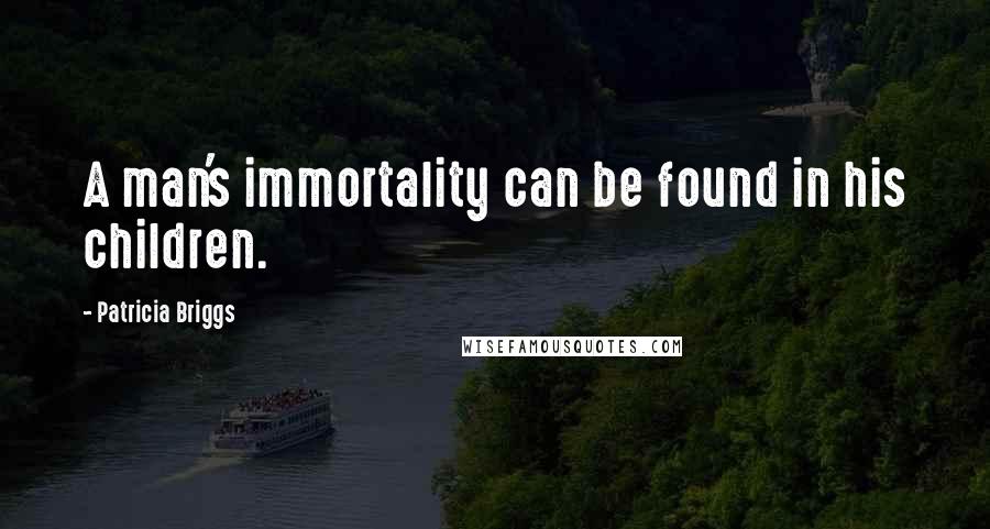 Patricia Briggs Quotes: A man's immortality can be found in his children.