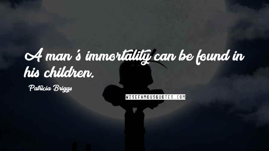 Patricia Briggs Quotes: A man's immortality can be found in his children.