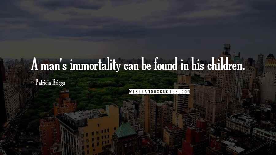 Patricia Briggs Quotes: A man's immortality can be found in his children.