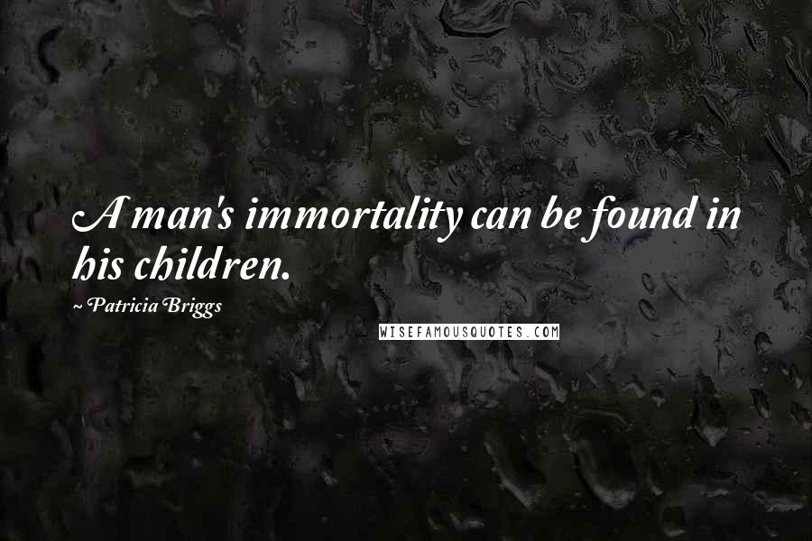 Patricia Briggs Quotes: A man's immortality can be found in his children.
