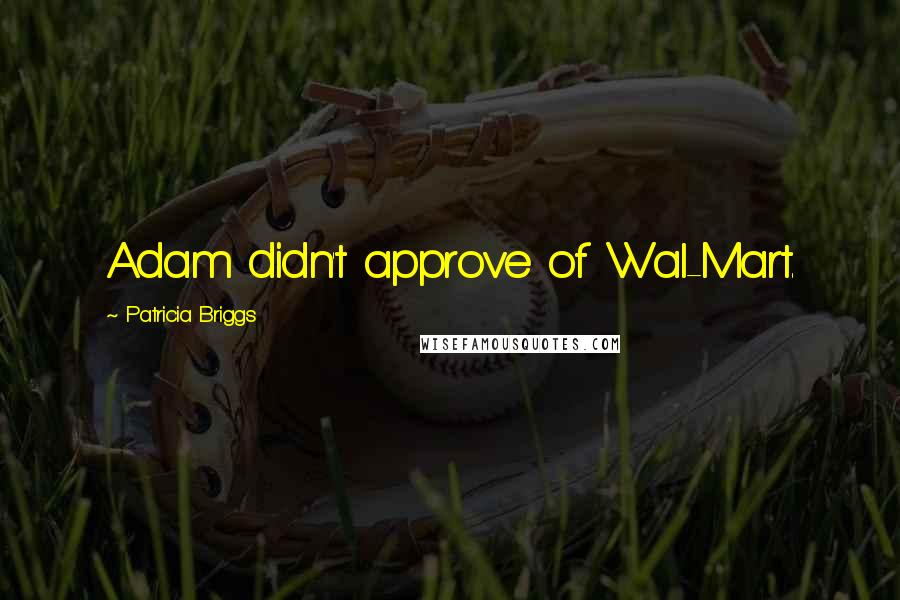Patricia Briggs Quotes: Adam didn't approve of Wal-Mart.