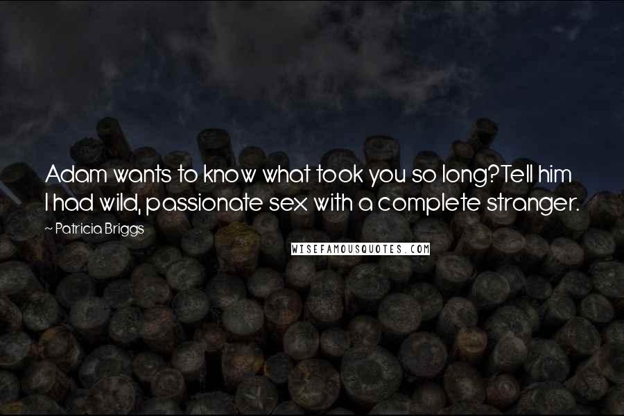 Patricia Briggs Quotes: Adam wants to know what took you so long?Tell him I had wild, passionate sex with a complete stranger.