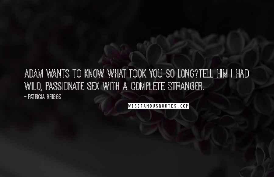 Patricia Briggs Quotes: Adam wants to know what took you so long?Tell him I had wild, passionate sex with a complete stranger.