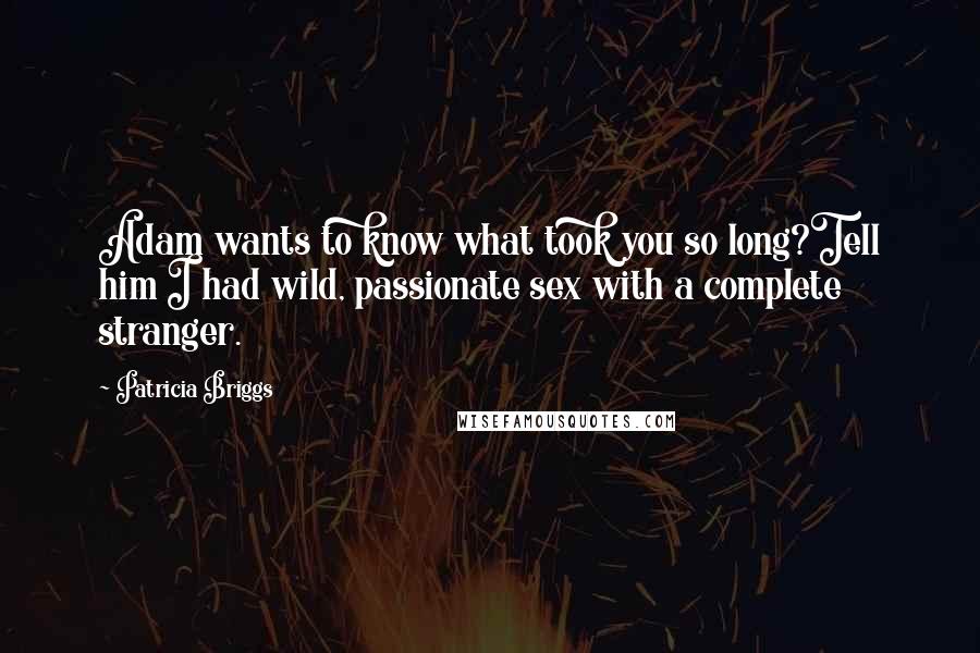 Patricia Briggs Quotes: Adam wants to know what took you so long?Tell him I had wild, passionate sex with a complete stranger.