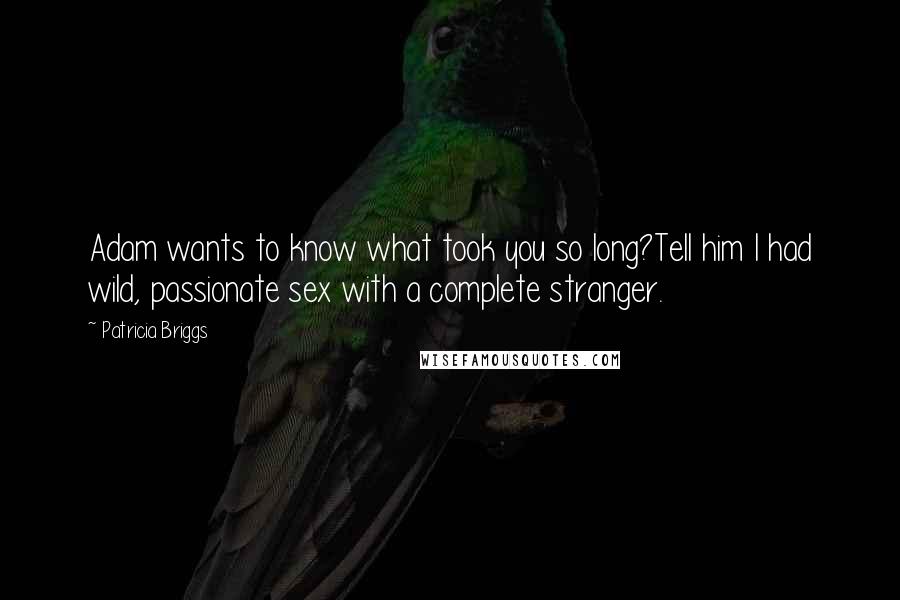 Patricia Briggs Quotes: Adam wants to know what took you so long?Tell him I had wild, passionate sex with a complete stranger.