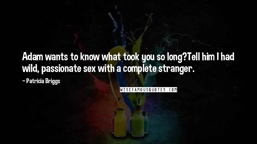 Patricia Briggs Quotes: Adam wants to know what took you so long?Tell him I had wild, passionate sex with a complete stranger.