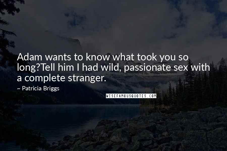 Patricia Briggs Quotes: Adam wants to know what took you so long?Tell him I had wild, passionate sex with a complete stranger.