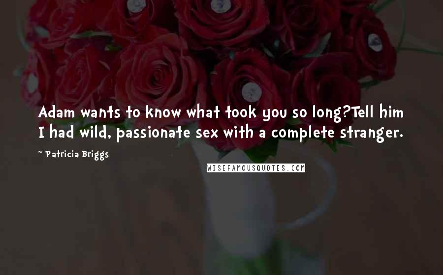 Patricia Briggs Quotes: Adam wants to know what took you so long?Tell him I had wild, passionate sex with a complete stranger.