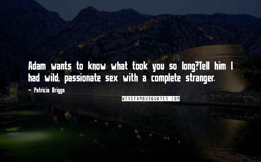 Patricia Briggs Quotes: Adam wants to know what took you so long?Tell him I had wild, passionate sex with a complete stranger.