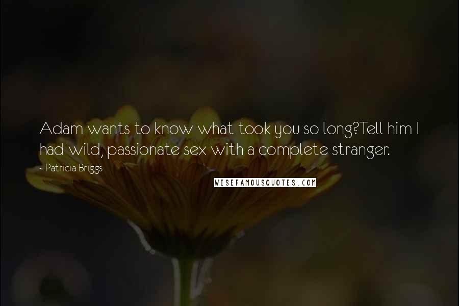 Patricia Briggs Quotes: Adam wants to know what took you so long?Tell him I had wild, passionate sex with a complete stranger.