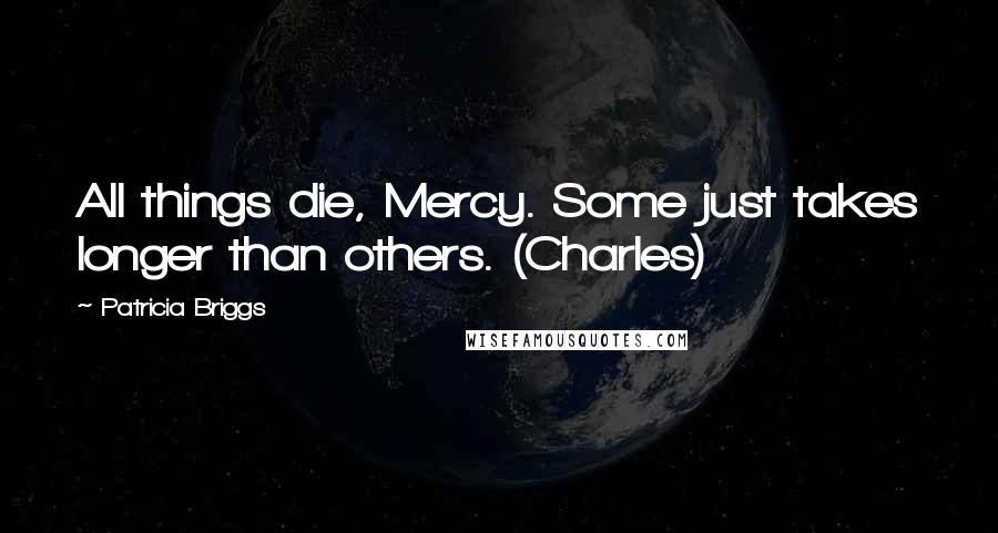 Patricia Briggs Quotes: All things die, Mercy. Some just takes longer than others. (Charles)