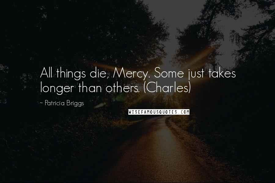 Patricia Briggs Quotes: All things die, Mercy. Some just takes longer than others. (Charles)