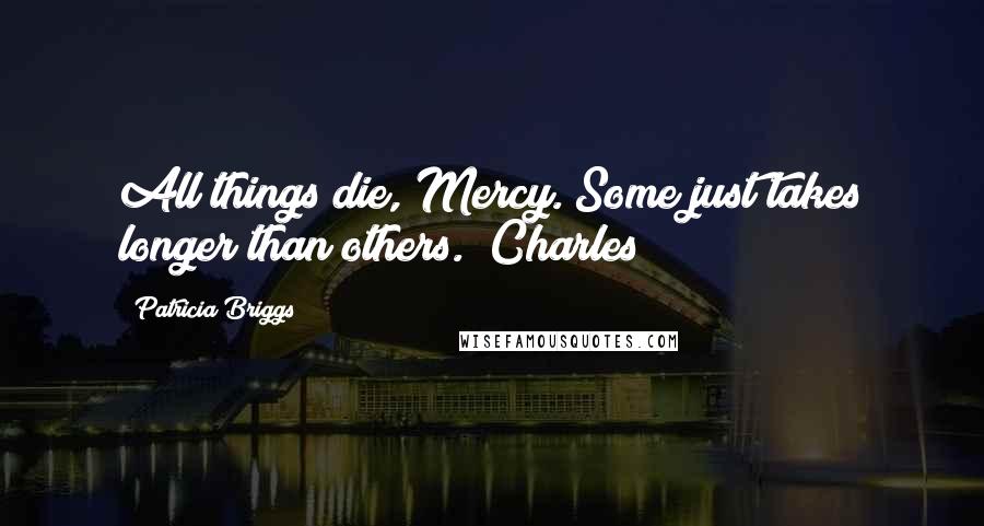 Patricia Briggs Quotes: All things die, Mercy. Some just takes longer than others. (Charles)