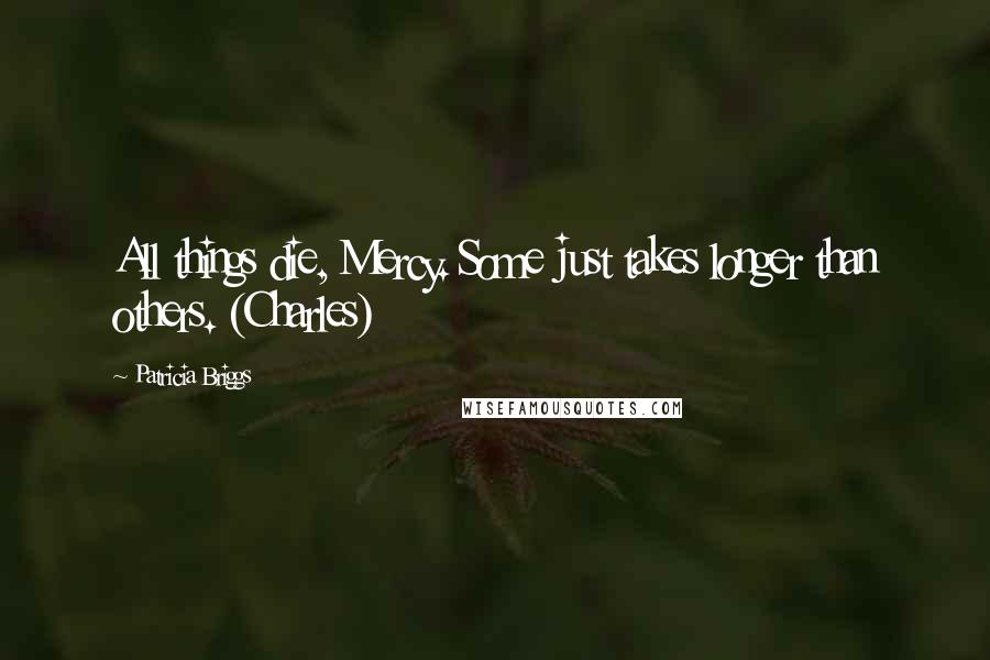 Patricia Briggs Quotes: All things die, Mercy. Some just takes longer than others. (Charles)