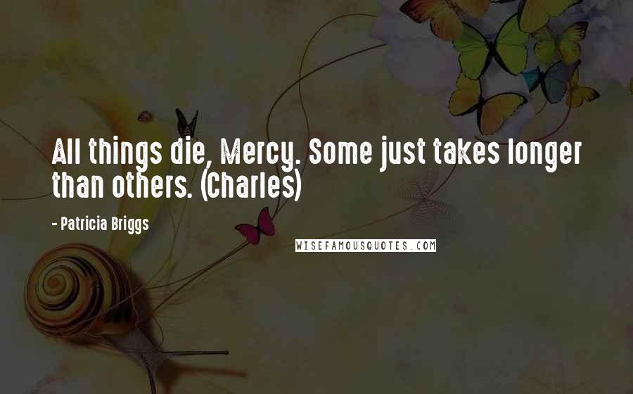 Patricia Briggs Quotes: All things die, Mercy. Some just takes longer than others. (Charles)
