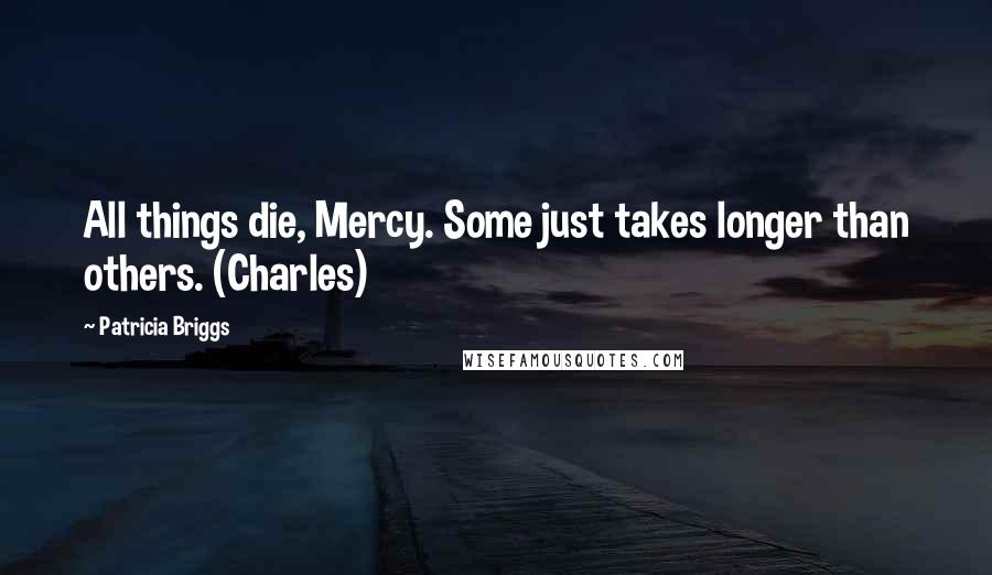 Patricia Briggs Quotes: All things die, Mercy. Some just takes longer than others. (Charles)