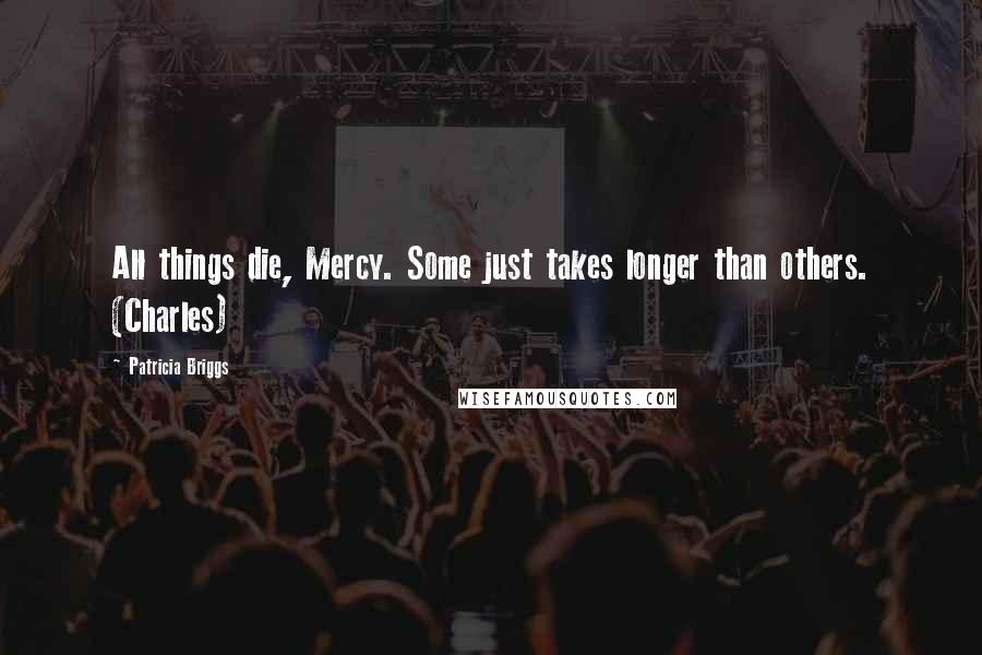 Patricia Briggs Quotes: All things die, Mercy. Some just takes longer than others. (Charles)