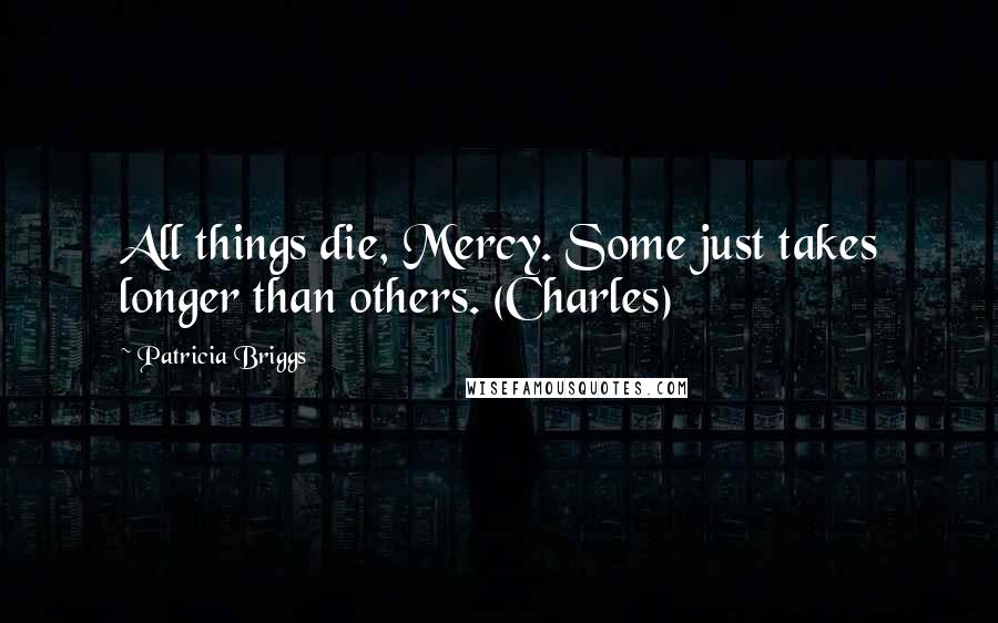 Patricia Briggs Quotes: All things die, Mercy. Some just takes longer than others. (Charles)