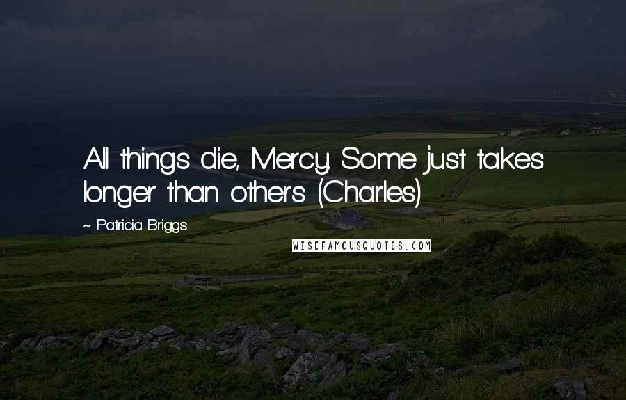 Patricia Briggs Quotes: All things die, Mercy. Some just takes longer than others. (Charles)