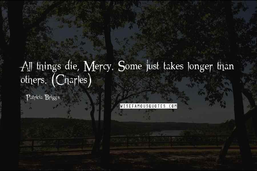 Patricia Briggs Quotes: All things die, Mercy. Some just takes longer than others. (Charles)