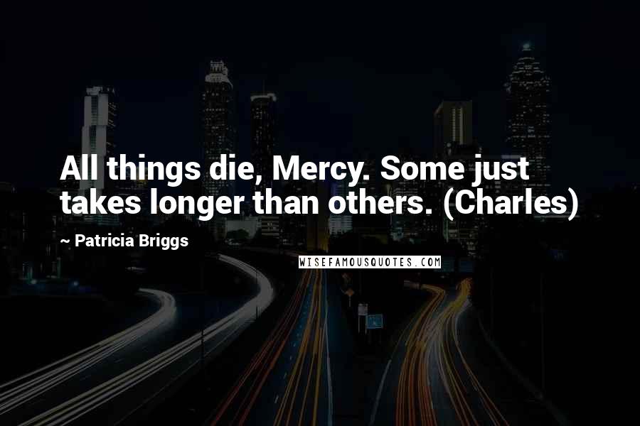Patricia Briggs Quotes: All things die, Mercy. Some just takes longer than others. (Charles)