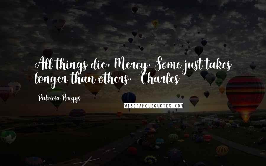 Patricia Briggs Quotes: All things die, Mercy. Some just takes longer than others. (Charles)